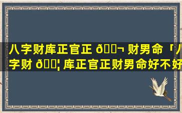 八字财库正官正 🐬 财男命「八字财 🐦 库正官正财男命好不好」
